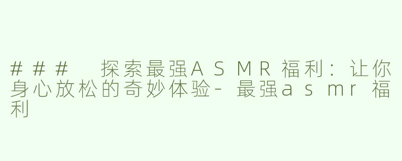 ### 探索最强ASMR福利：让你身心放松的奇妙体验-最强asmr福利