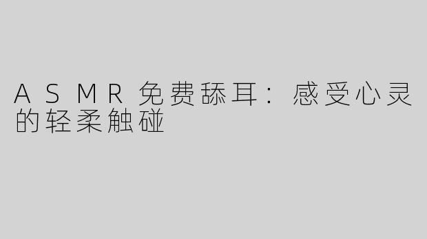 ASMR免费舔耳：感受心灵的轻柔触碰