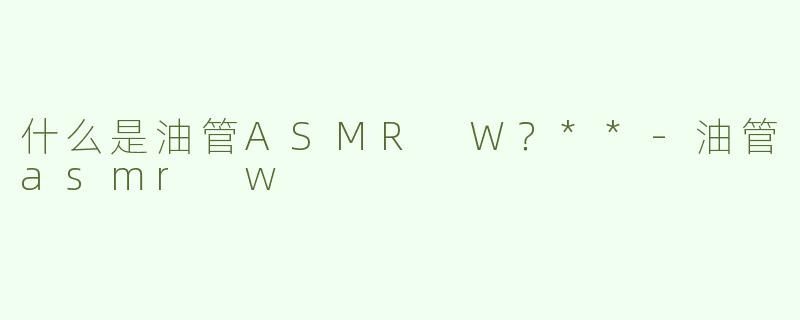 什么是油管ASMR W？**
