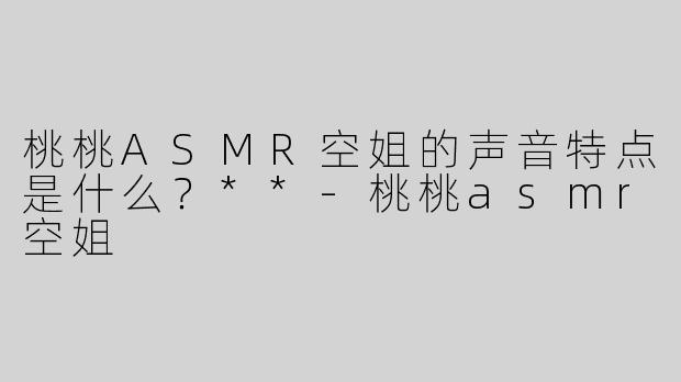 桃桃ASMR空姐的声音特点是什么？**