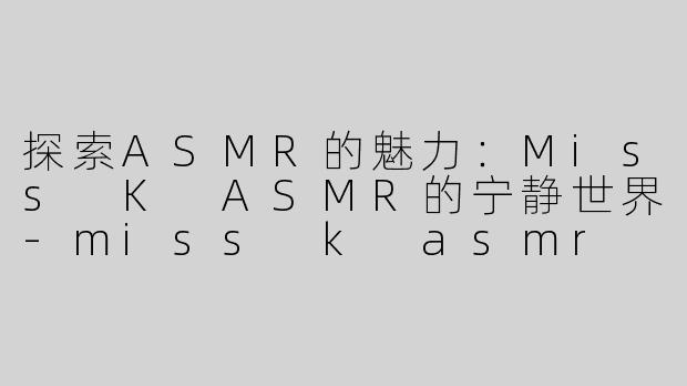 探索ASMR的魅力：Miss K ASMR的宁静世界