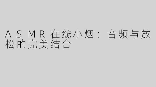 ASMR在线小烟：音频与放松的完美结合