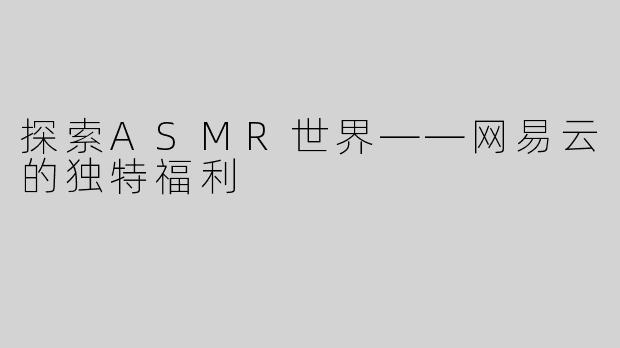 探索ASMR世界——网易云的独特福利