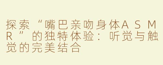 探索“嘴巴亲吻身体ASMR”的独特体验：听觉与触觉的完美结合