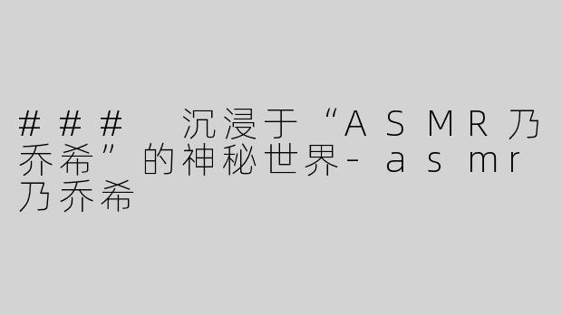 ### 沉浸于“ASMR乃乔希”的神秘世界