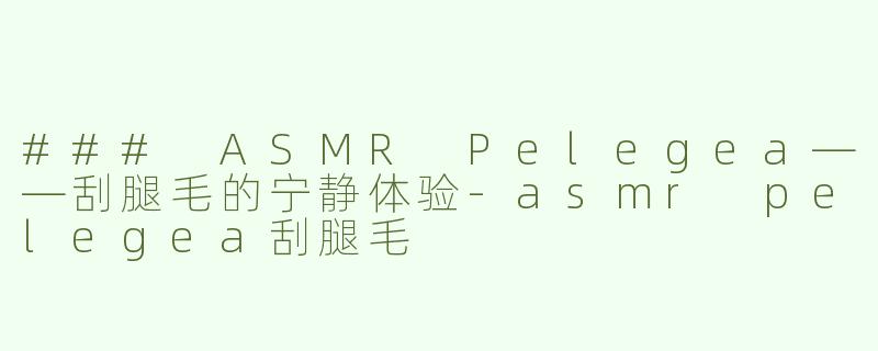 ### ASMR Pelegea——刮腿毛的宁静体验