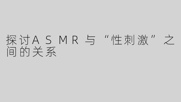 探讨ASMR与“性刺激”之间的关系