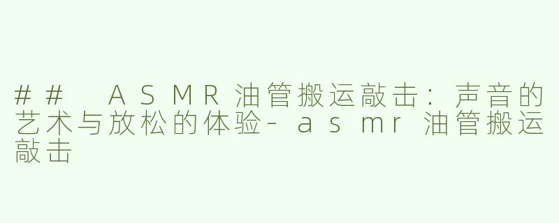 ## ASMR油管搬运敲击：声音的艺术与放松的体验