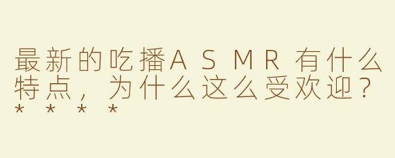 最新的吃播ASMR有什么特点，为什么这么受欢迎？****