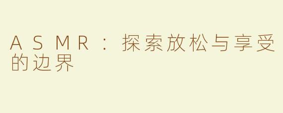 ASMR：探索放松与享受的边界
