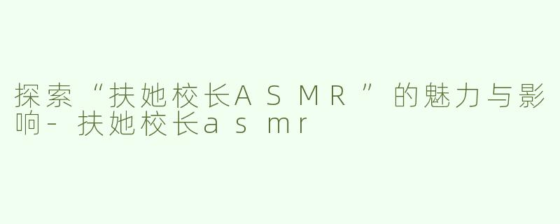 探索“扶她校长ASMR”的魅力与影响