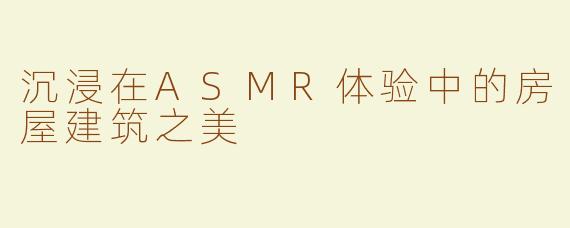 沉浸在ASMR体验中的房屋建筑之美