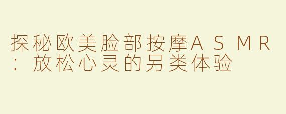 探秘欧美脸部按摩ASMR：放松心灵的另类体验