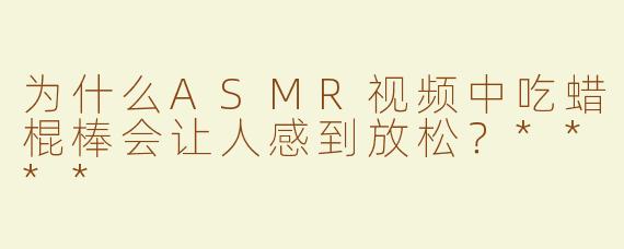 为什么ASMR视频中吃蜡棍棒会让人感到放松？****
