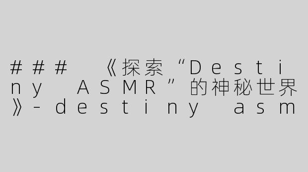 ### 《探索“Destiny ASMR”的神秘世界》-destiny asmr