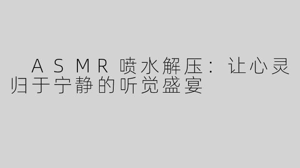  ASMR喷水解压：让心灵归于宁静的听觉盛宴
