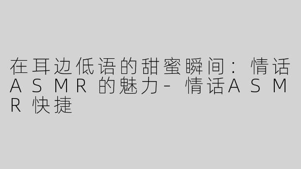 在耳边低语的甜蜜瞬间：情话ASMR的魅力-情话ASMR快捷