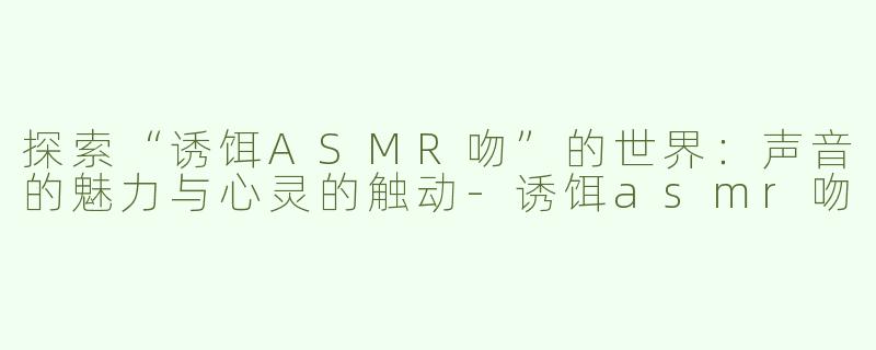 探索“诱饵ASMR吻”的世界：声音的魅力与心灵的触动-诱饵asmr吻