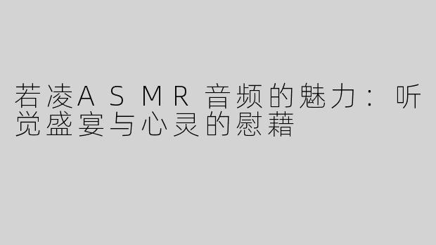 若凌ASMR音频的魅力：听觉盛宴与心灵的慰藉