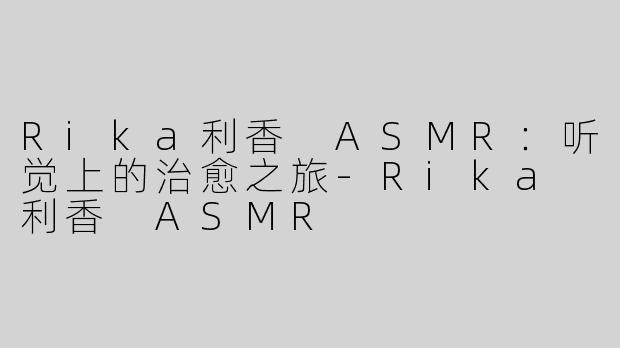 Rika利香 ASMR：听觉上的治愈之旅-Rika 利香 ASMR