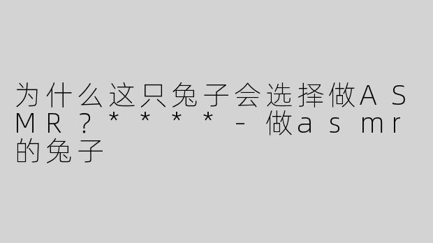 为什么这只兔子会选择做ASMR？****