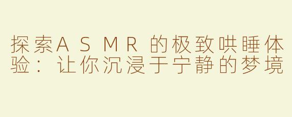 探索ASMR的极致哄睡体验：让你沉浸于宁静的梦境