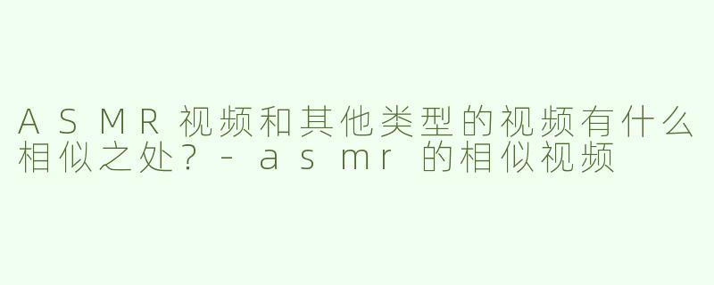 ASMR视频和其他类型的视频有什么相似之处？