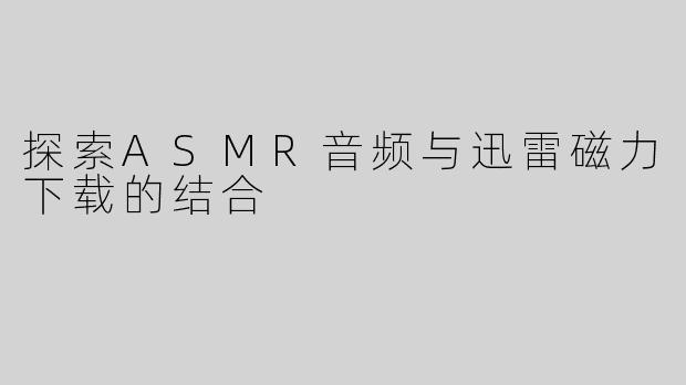 探索ASMR音频与迅雷磁力下载的结合