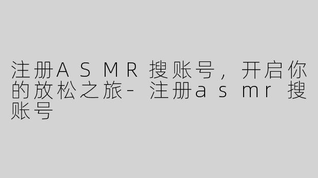 注册ASMR搜账号，开启你的放松之旅-注册asmr搜账号