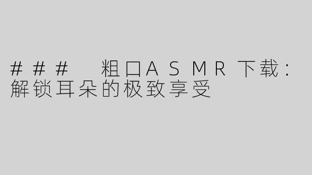 ### 粗口ASMR下载：解锁耳朵的极致享受