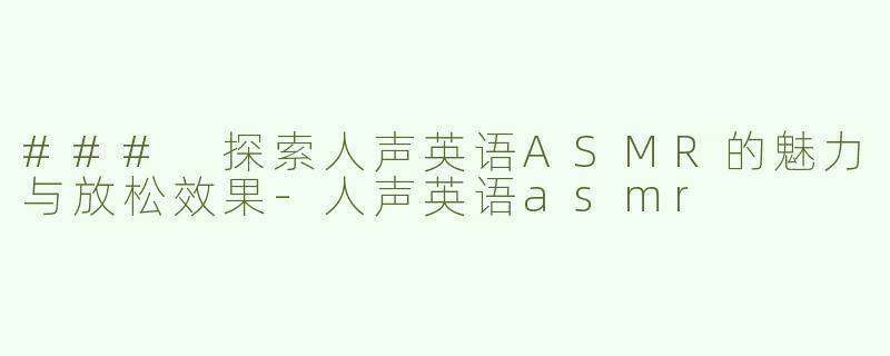 ### 探索人声英语ASMR的魅力与放松效果-人声英语asmr