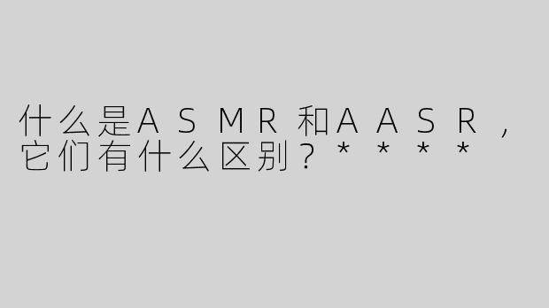 什么是ASMR和AASR，它们有什么区别？****