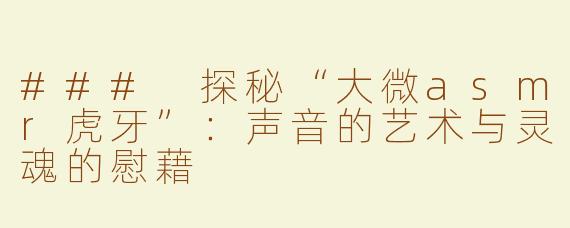 ### 探秘“大微asmr虎牙”：声音的艺术与灵魂的慰藉