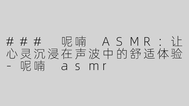 ### 呢喃 ASMR：让心灵沉浸在声波中的舒适体验-呢喃 asmr