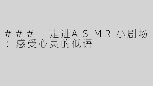 ### 走进ASMR小剧场：感受心灵的低语