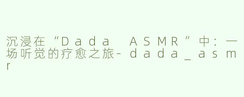 沉浸在“Dada ASMR”中：一场听觉的疗愈之旅