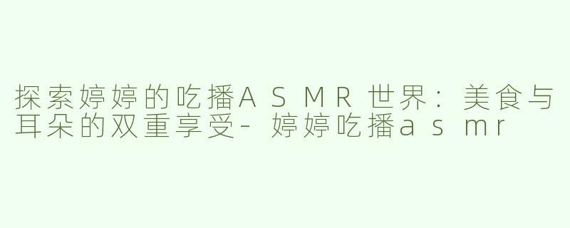 探索婷婷的吃播ASMR世界：美食与耳朵的双重享受-婷婷吃播asmr