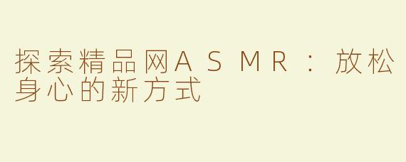 探索精品网ASMR：放松身心的新方式