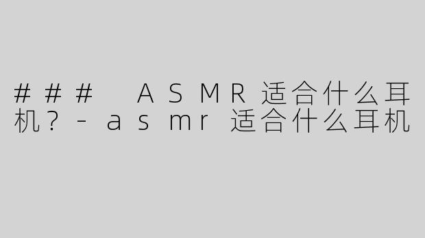 ### ASMR适合什么耳机？-asmr适合什么耳机
