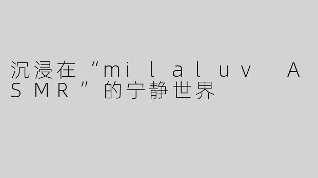 沉浸在“milaluv ASMR”的宁静世界