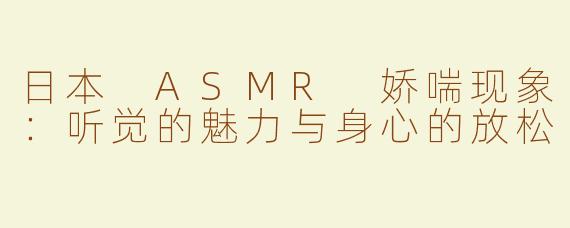 日本 ASMR 娇喘现象：听觉的魅力与身心的放松