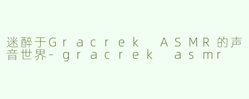 迷醉于Gracrek ASMR的声音世界-gracrek asmr