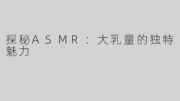 探秘ASMR：大乳量的独特魅力