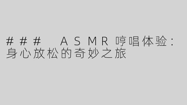 ### ASMR哼唱体验：身心放松的奇妙之旅