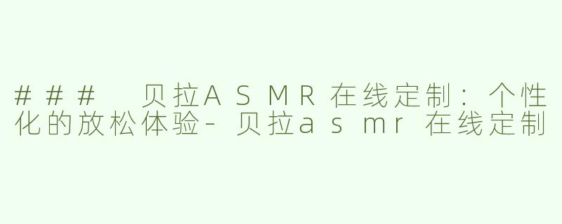 ### 贝拉ASMR在线定制：个性化的放松体验
