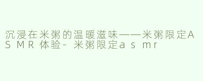 沉浸在米粥的温暖滋味——米粥限定ASMR体验-米粥限定asmr