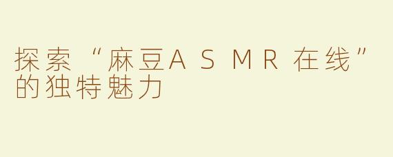 探索“麻豆ASMR在线”的独特魅力