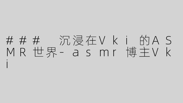 ### 沉浸在Vki的ASMR世界-asmr博主Vki