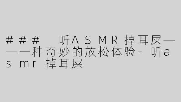 ### 听ASMR掉耳屎——一种奇妙的放松体验