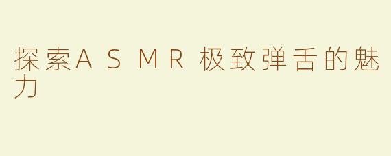 探索ASMR极致弹舌的魅力